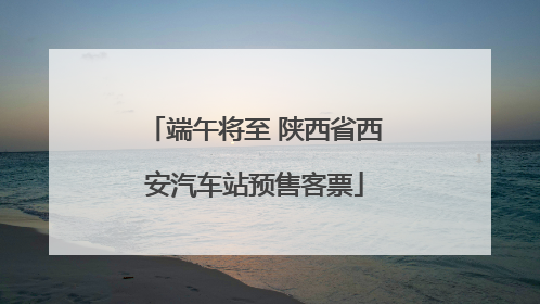 端午将至 陕西省西安汽车站预售客票