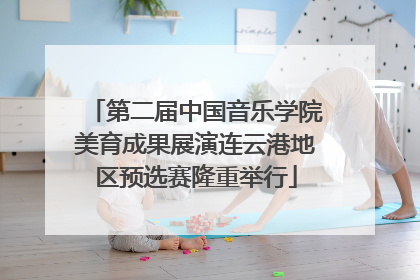 第二届中国音乐学院美育成果展演连云港地区预选赛隆重举行