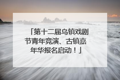 第十二届乌镇戏剧节青年竞演、古镇嘉年华报名启动！