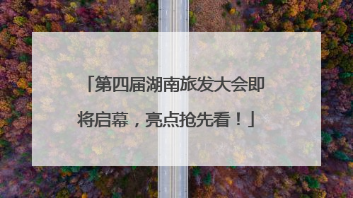 第四届湖南旅发大会即将启幕，亮点抢先看！