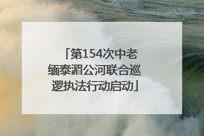 第154次中老缅泰湄公河联合巡逻执法行动启动