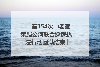 第154次中老缅泰湄公河联合巡逻执法行动圆满结束