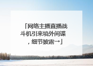 网络主播直播战斗机引来境外间谍，细节披露→