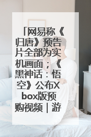网易称《归唐》预告片全部为实机画面；《黑神话：悟空》公布Xbox版预购视频｜游戏早参