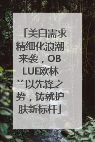 美白需求精细化浪潮来袭，OBLUE欧林兰以先锋之势，铸就护肤新标杆