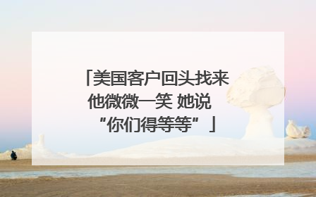美国客户回头找来 他微微一笑 她说“你们得等等”