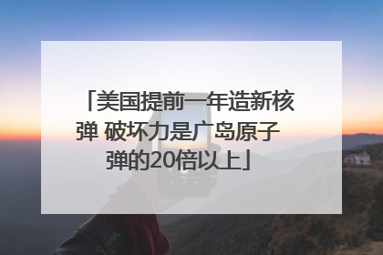 美国提前一年造新核弹 破坏力是广岛原子弹的20倍以上