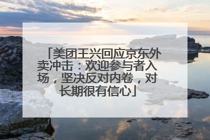 美团王兴回应京东外卖冲击：欢迎参与者入场，坚决反对内卷，对长期很有信心