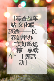 粽香盈车站 文化暖旅途——长春站举办 “美好旅途‘粽’享端午”主题活动