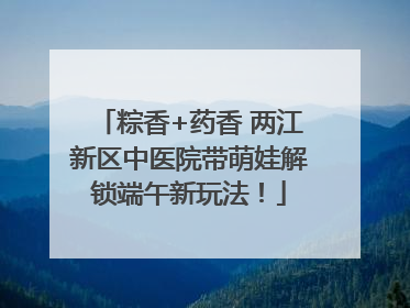 粽香+药香 两江新区中医院带萌娃解锁端午新玩法！