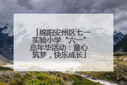 绵阳安州区七一实验小学“六一”嘉年华活动：童心筑梦，快乐成长