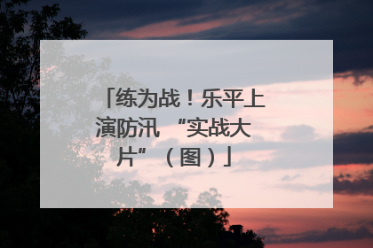 练为战！乐平上演防汛 “实战大片”（图）