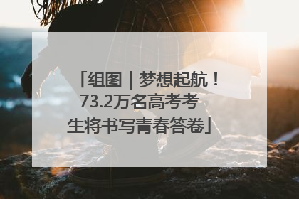 组图｜梦想起航！73.2万名高考考生将书写青春答卷