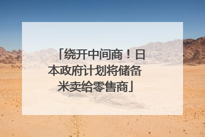 绕开中间商！日本政府计划将储备米卖给零售商