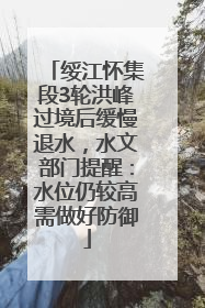 绥江怀集段3轮洪峰过境后缓慢退水，水文部门提醒：水位仍较高需做好防御