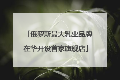 俄罗斯最大乳业品牌在华开设首家旗舰店