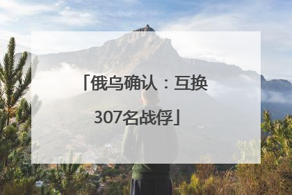 俄乌确认：互换307名战俘