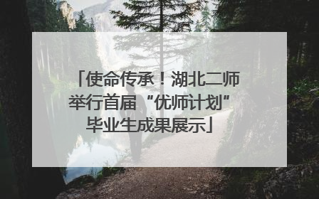 使命传承！湖北二师举行首届“优师计划”毕业生成果展示