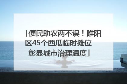 便民助农两不误！睢阳区45个西瓜临时摊位 彰显城市治理温度