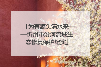 为有源头清水来——忻州市汾河流域生态修复保护纪实