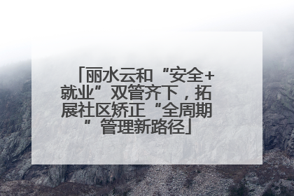 丽水云和“安全+就业”双管齐下，拓展社区矫正“全周期”管理新路径