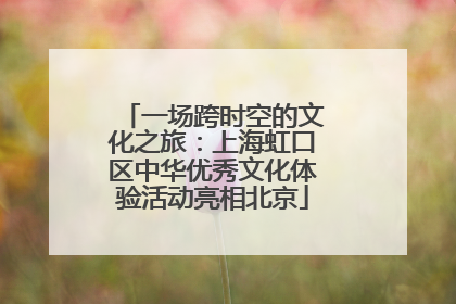 一场跨时空的文化之旅：上海虹口区中华优秀文化体验活动亮相北京