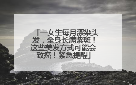 一女生每月漂染头发，全身长满紫斑！这些美发方式可能会致癌！紧急提醒
