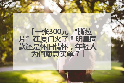 一张300元 “撕拉片”在厦门火了！明星同款还是怀旧情怀，年轻人为何愿意买单？