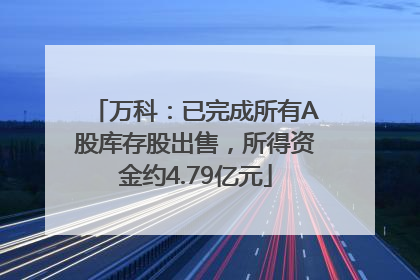 万科：已完成所有A股库存股出售，所得资金约4.79亿元