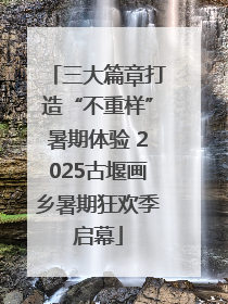三大篇章打造“不重样”暑期体验 2025古堰画乡暑期狂欢季启幕