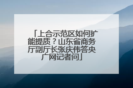 上合示范区如何扩能提质？山东省商务厅副厅长张庆伟答央广网记者问