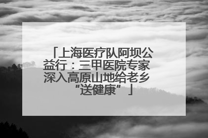 上海医疗队阿坝公益行：三甲医院专家深入高原山地给老乡“送健康”