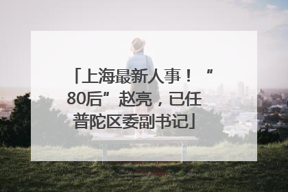 上海最新人事！“80后”赵亮，已任普陀区委副书记