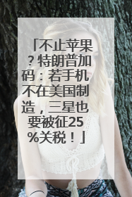 不止苹果？特朗普加码：若手机不在美国制造，三星也要被征25%关税！