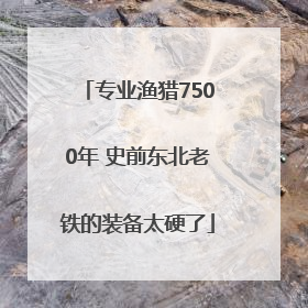 专业渔猎7500年 史前东北老铁的装备太硬了