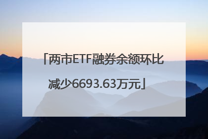 两市ETF融券余额环比减少6693.63万元