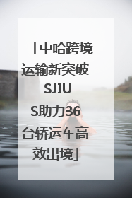 中哈跨境运输新突破 SJIUS助力36台轿运车高效出境