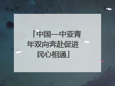 中国—中亚青年双向奔赴促进民心相通