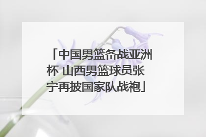 中国男篮备战亚洲杯 山西男篮球员张宁再披国家队战袍