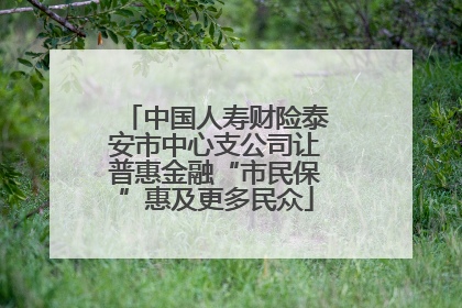 中国人寿财险泰安市中心支公司让普惠金融“市民保”惠及更多民众