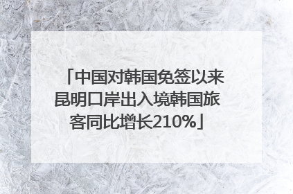 中国对韩国免签以来昆明口岸出入境韩国旅客同比增长210%