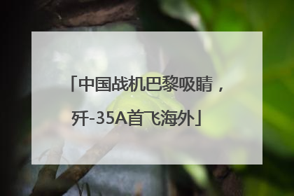 中国战机巴黎吸睛，歼-35A首飞海外