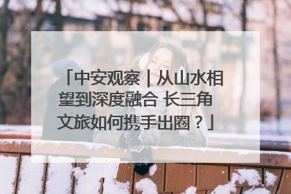 中安观察｜从山水相望到深度融合 长三角文旅如何携手出圈？