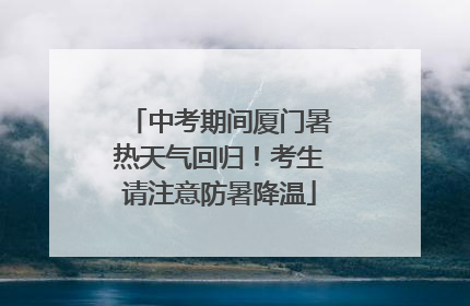 中考期间厦门暑热天气回归！考生请注意防暑降温