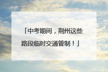 中考期间，荆州这些路段临时交通管制！