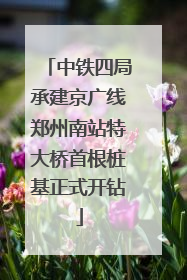 中铁四局承建京广线郑州南站特大桥首根桩基正式开钻