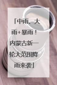 中雨、大雨+暴雨！内蒙古新一轮大范围降雨来袭