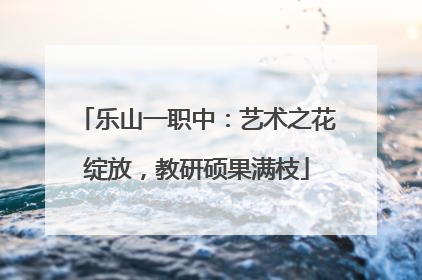 乐山一职中：艺术之花绽放，教研硕果满枝