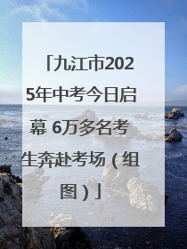 九江市2025年中考今日启幕 6万多名考生奔赴考场（组图）