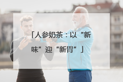 人参奶茶：以“新味”迎“新胃”